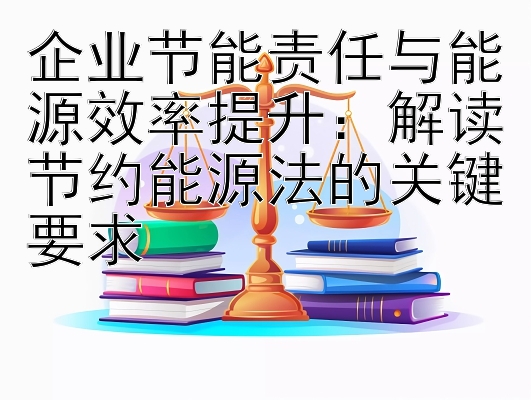 企业节能责任与能源效率提升：解读节约能源法的关键要求