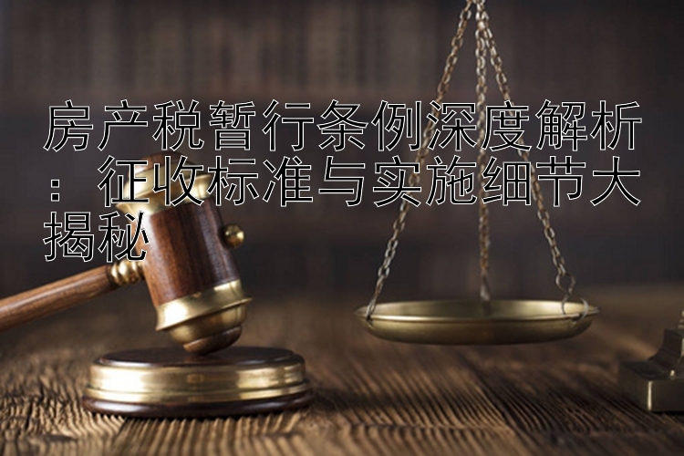 房产税暂行条例深度解析：征收标准与实施细节大揭秘