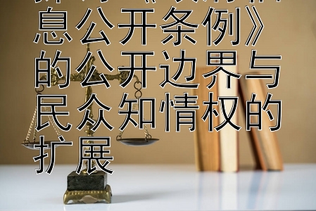 探讨《政府信息公开条例》的公开边界与民众知情权的扩展