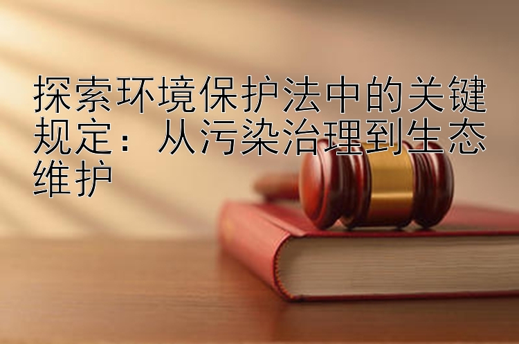 探索环境保护法中的关键规定：从污染治理到生态维护