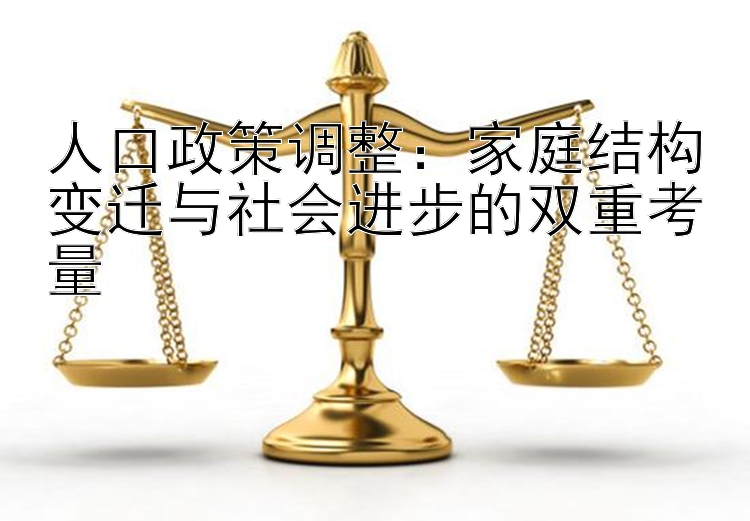 人口政策调整：家庭结构变迁与社会进步的双重考量