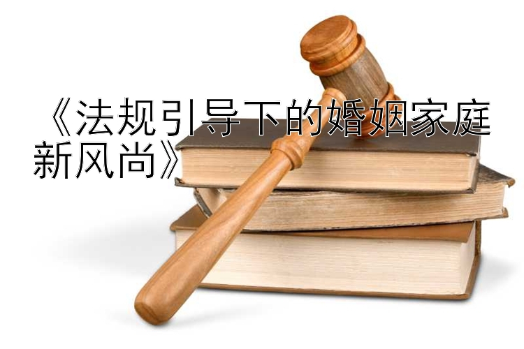 《法规引导下的婚姻家庭新风尚》