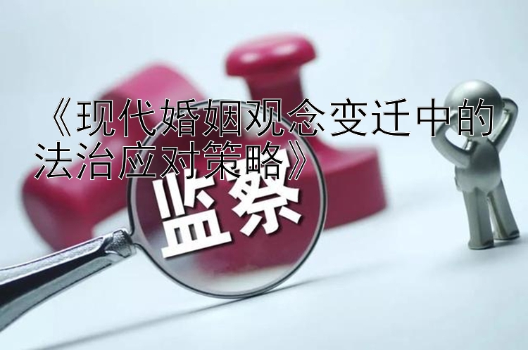 《现代婚姻观念变迁中的法治应对策略》