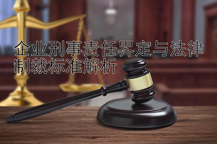 企业刑事责任界定与法律制裁标准解析