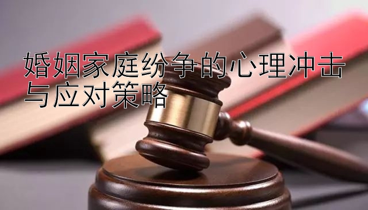 婚姻家庭纷争的心理冲击与应对策略