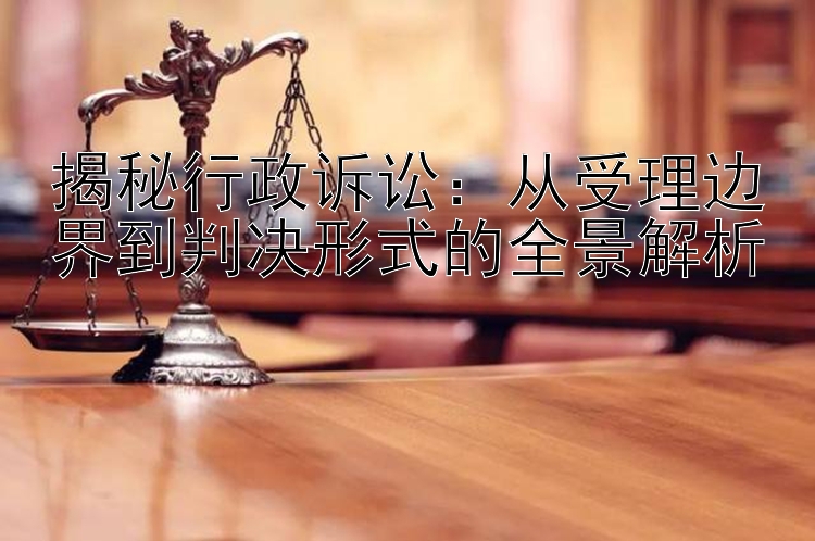 揭秘行政诉讼：从受理边界到判决形式的全景解析