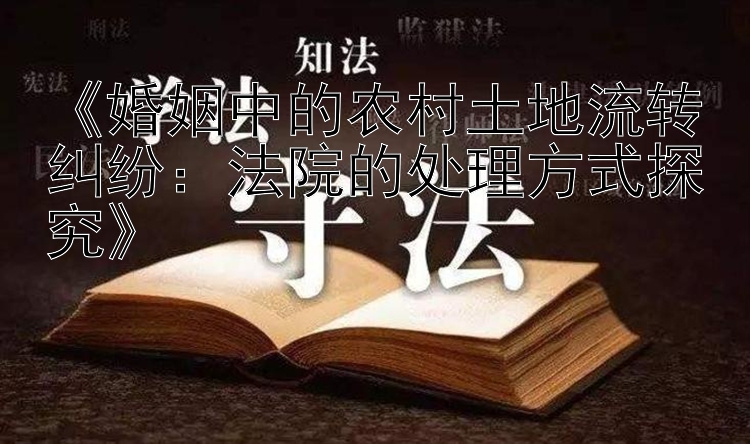 《婚姻中的农村土地流转纠纷：法院的处理方式探究》