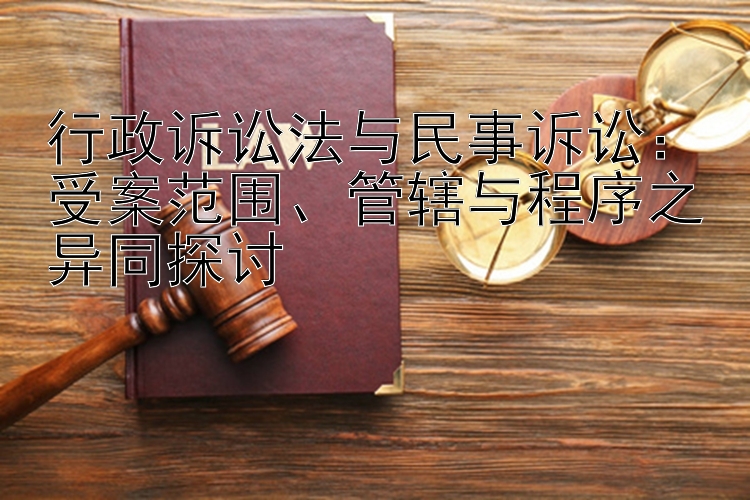 行政诉讼法与民事诉讼：受案范围、管辖与程序之异同探讨