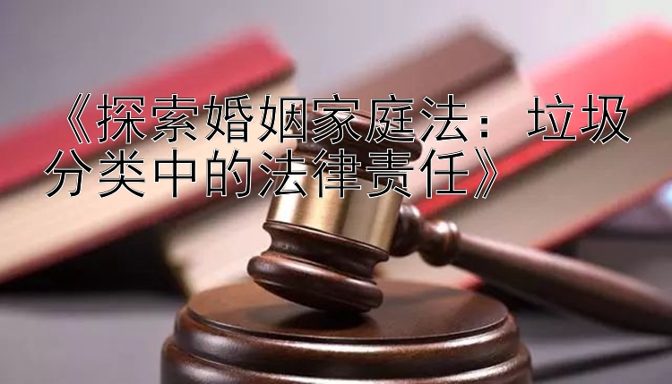 《探索婚姻家庭法：垃圾分类中的法律责任》