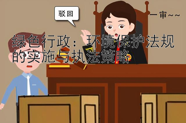 绿色行政：环境保护法规的实施与执法策略