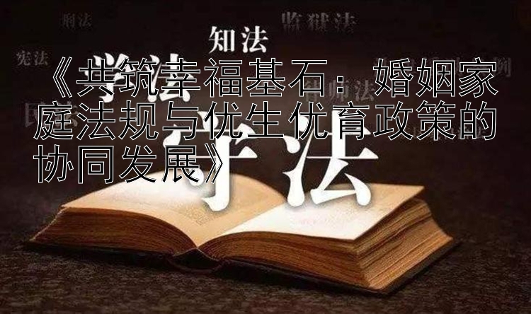 《共筑幸福基石：婚姻家庭法规与优生优育政策的协同发展》