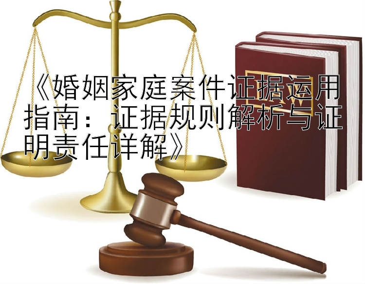 《婚姻家庭案件证据运用指南：证据规则解析与证明责任详解》