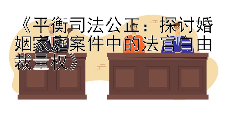 《平衡司法公正：探讨婚姻家庭案件中的法官自由裁量权》