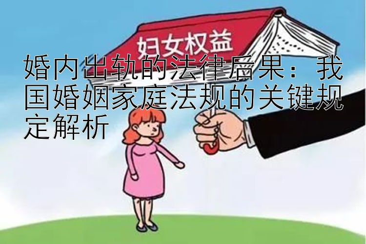 婚内出轨的法律后果：我国婚姻家庭法规的关键规定解析