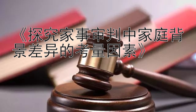 《探究家事审判中家庭背景差异的考量因素》