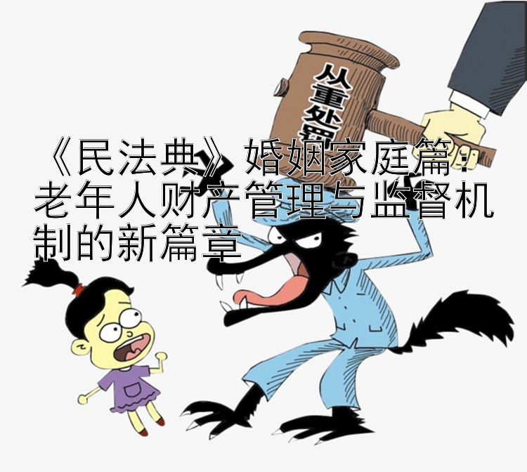 《民法典》婚姻家庭篇：老年人财产管理与监督机制的新篇章