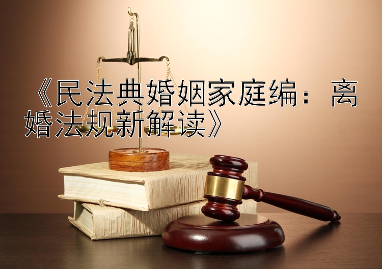 《民法典婚姻家庭编：离婚法规新解读》