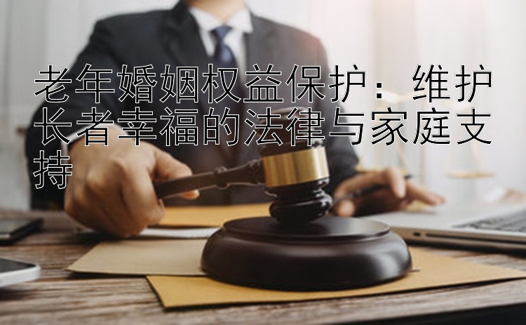 老年婚姻权益保护：维护长者幸福的法律与家庭支持