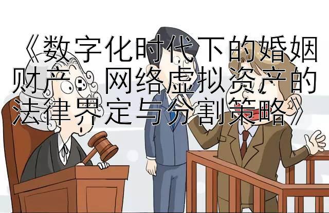 《数字化时代下的婚姻财产：网络虚拟资产的法律界定与分割策略》