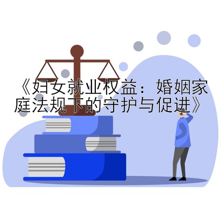 《妇女就业权益：婚姻家庭法规下的守护与促进》