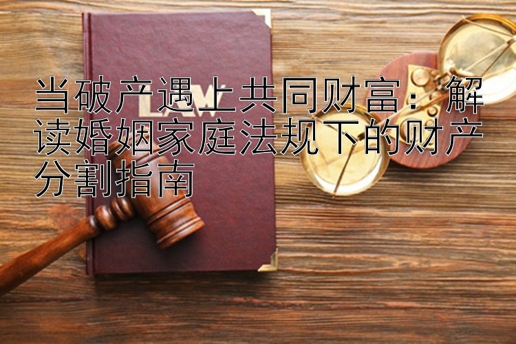 当破产遇上共同财富：解读婚姻家庭法规下的财产分割指南