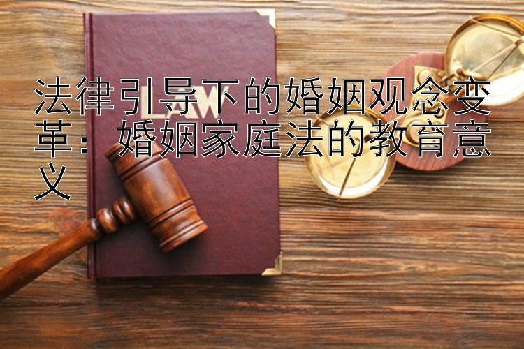 法律引导下的婚姻观念变革：婚姻家庭法的教育意义