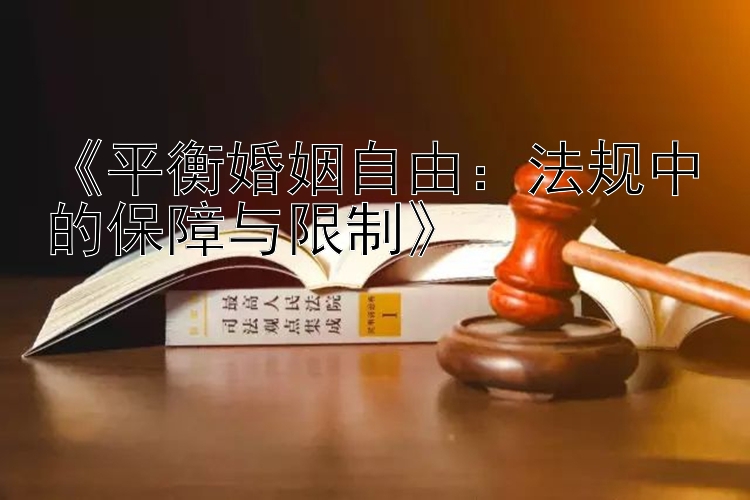 《平衡婚姻自由：法规中的保障与限制》