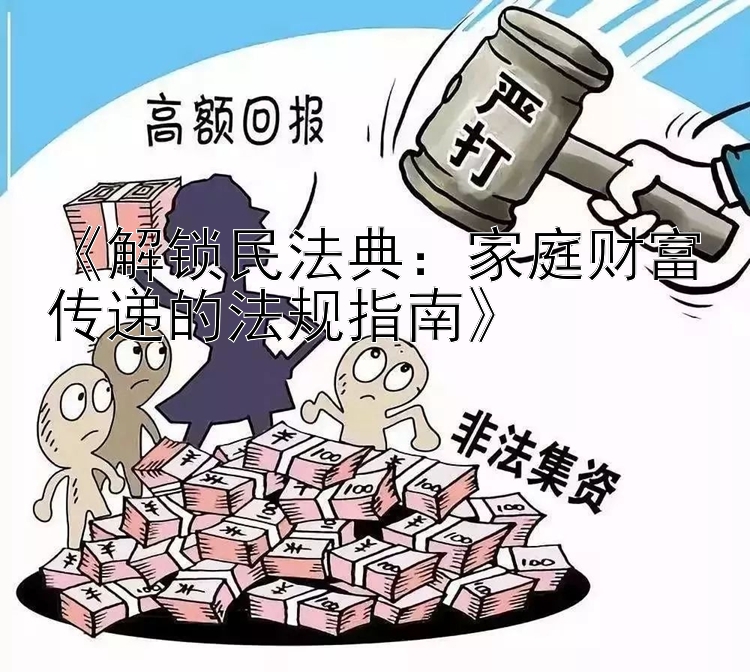 《解锁民法典：家庭财富传递的法规指南》