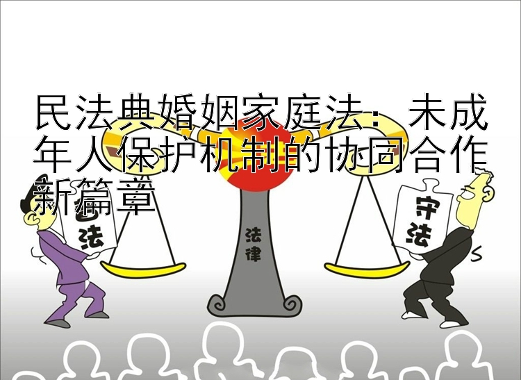 民法典婚姻家庭法：未成年人保护机制的协同合作新篇章