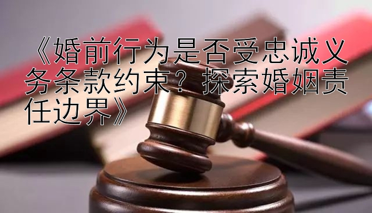 《婚前行为是否受忠诚义务条款约束？探索婚姻责任边界》