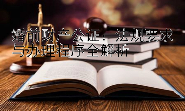 婚前财产公证：法规要求与办理程序全解析