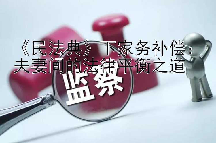 《民法典》下家务补偿：夫妻间的法律平衡之道