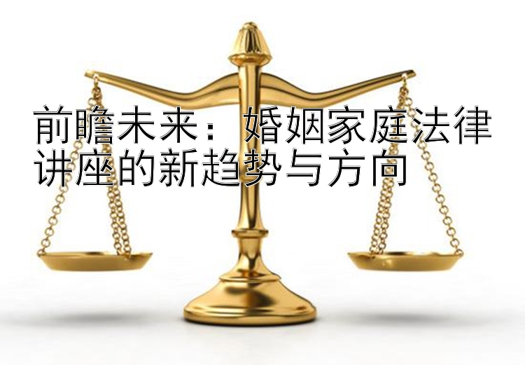 前瞻未来：婚姻家庭法律讲座的新趋势与方向