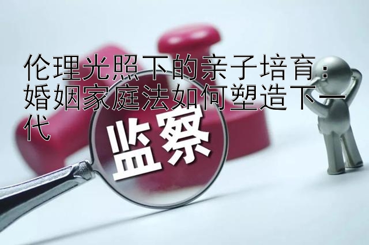 伦理光照下的亲子培育：婚姻家庭法如何塑造下一代