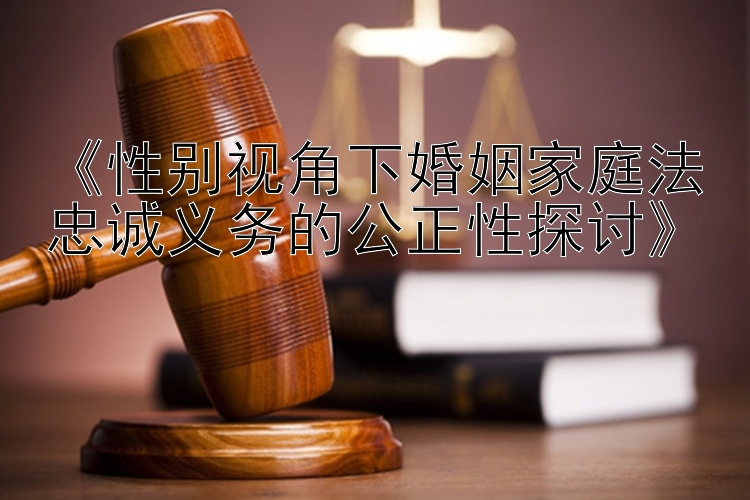 《性别视角下婚姻家庭法忠诚义务的公正性探讨》