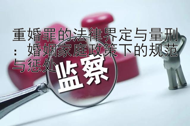 重婚罪的法律界定与量刑：婚姻家庭政策下的规范与惩处