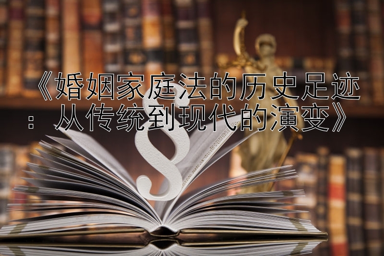 《婚姻家庭法的历史足迹：从传统到现代的演变》