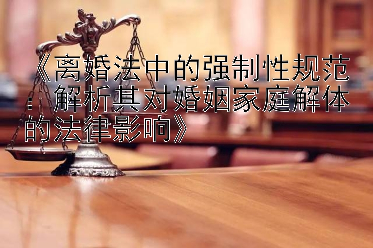 《离婚法中的强制性规范：解析其对婚姻家庭解体的法律影响》