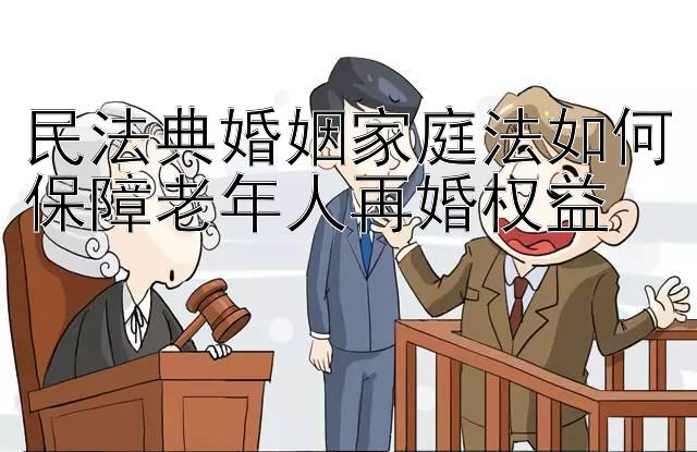 民法典婚姻家庭法如何保障老年人再婚权益