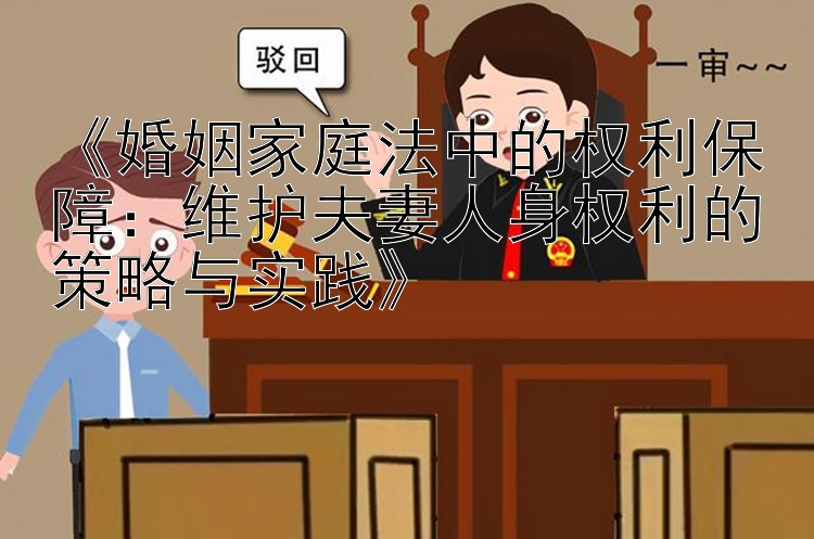 《婚姻家庭法中的权利保障：维护夫妻人身权利的策略与实践》