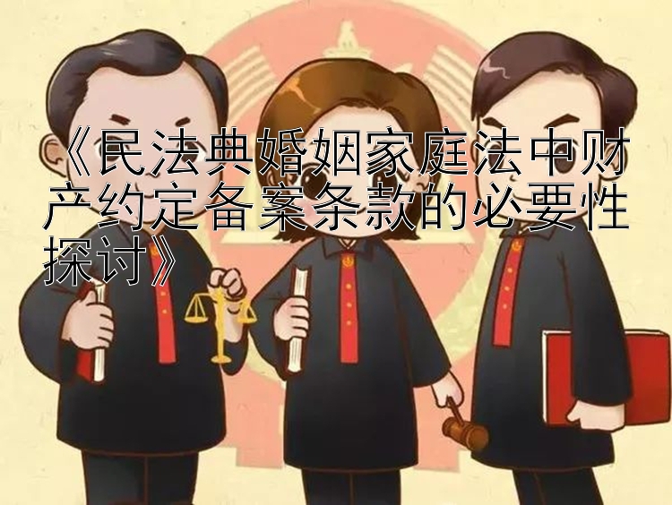 《民法典婚姻家庭法中财产约定备案条款的必要性探讨》