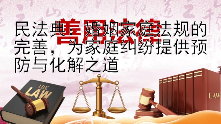 民法典：婚姻家庭法规的完善，为家庭纠纷提供预防与化解之道