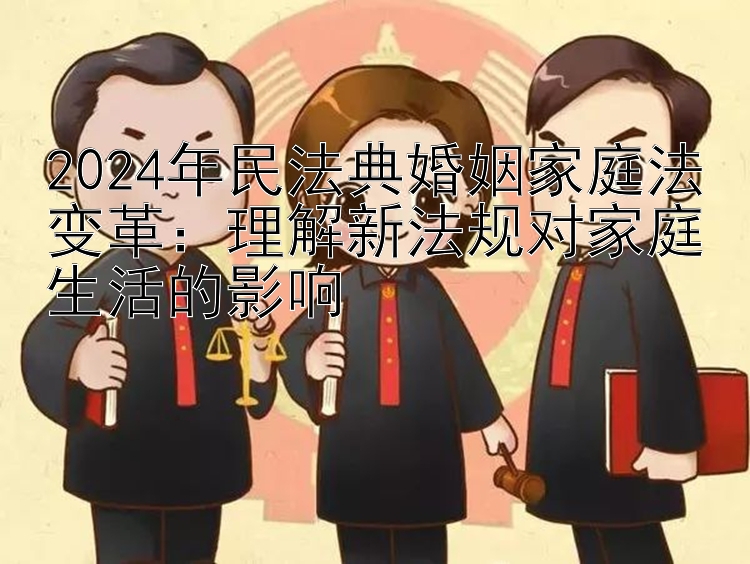 2024年民法典婚姻家庭法变革：理解新法规对家庭生活的影响