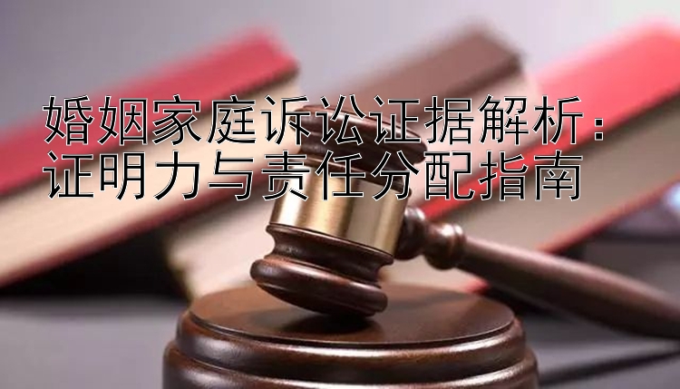 婚姻家庭诉讼证据解析：证明力与责任分配指南