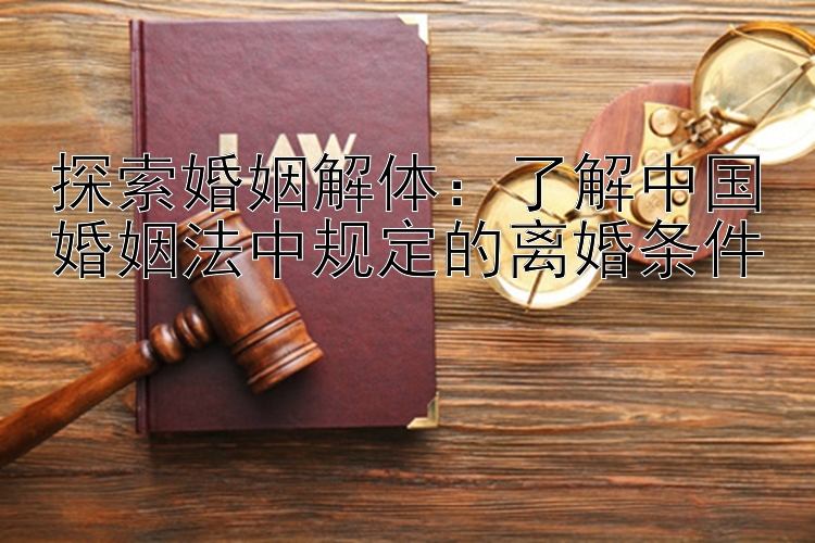 探索婚姻解体：了解中国婚姻法中规定的离婚条件