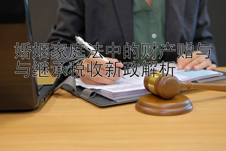 婚姻家庭法中的财产赠与与继承税收新政解析