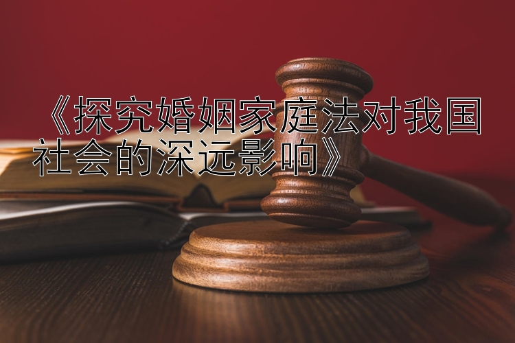 《探究婚姻家庭法对我国社会的深远影响》