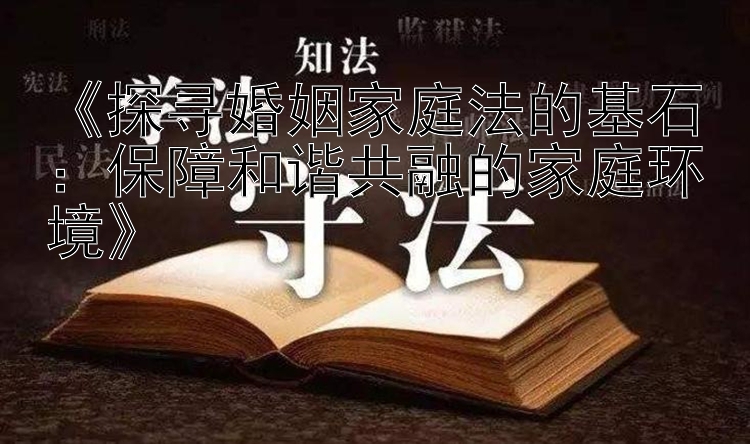 《探寻婚姻家庭法的基石：保障和谐共融的家庭环境》