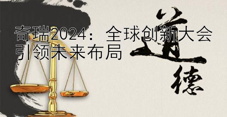 奇瑞2024：全球创新大会引领未来布局