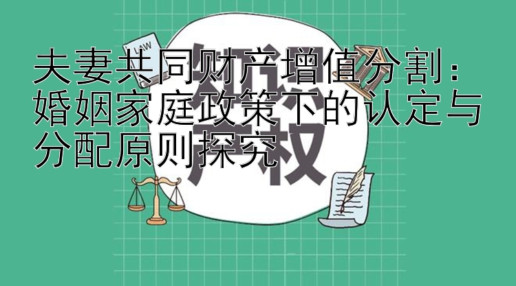 夫妻共同财产增值分割：婚姻家庭政策下的认定与分配原则探究